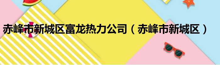 赤峰市新城区富龙热力公司赤峰市新城区