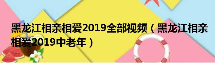 黑龙江相亲相爱2019全部视频黑龙江相亲相爱2019中老年