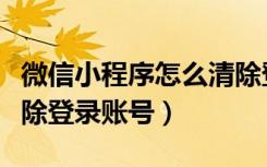 微信小程序怎么清除登录记录（微信小程序清除登录账号）