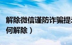 解除微信谨防诈骗提示（微信账号涉嫌诈骗如何解除）