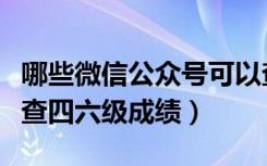 哪些微信公众号可以查四六级成绩（微信怎么查四六级成绩）