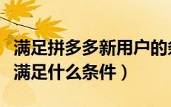 满足拼多多新用户的条件（拼多多新用户需要满足什么条件）