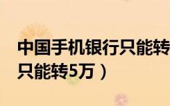 中国手机银行只能转5万吗（为什么手机银行只能转5万）