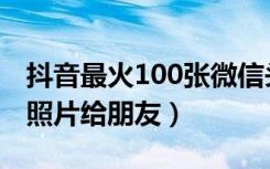 抖音最火100张微信头像（微信怎么发100张照片给朋友）