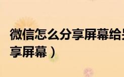 微信怎么分享屏幕给另一个手机（微信怎么分享屏幕）