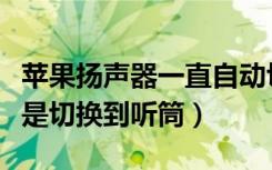 苹果扬声器一直自动切换听筒（苹果扬声器老是切换到听筒）