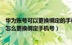 华为账号可以更换绑定的手机号吗（华为账号手机号停用了怎么更换绑定手机号）