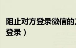 阻止对方登录微信的方法（怎么限制别人微信登录）