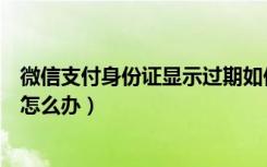 微信支付身份证显示过期如何办理（微信支付身份证过期了怎么办）