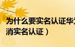 为什么要实名认证华为账号（华为账号怎么取消实名认证）