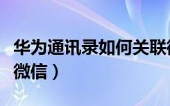 华为通讯录如何关联微信（华为账号怎么绑定微信）