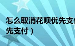 怎么取消花呗优先支付方式（怎么取消花呗优先支付）