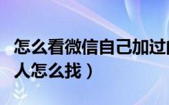 怎么看微信自己加过的好友（微信自己加过的人怎么找）