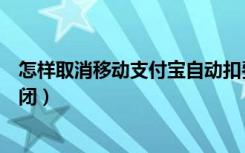 怎样取消移动支付宝自动扣费（支付宝移动自动扣费怎么关闭）