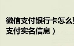 微信支付银行卡怎么更换实名（怎么更换微信支付实名信息）