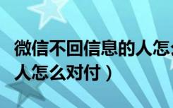 微信不回信息的人怎么对付（微信不回信息的人怎么对付）