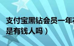 支付宝黑钻会员一年花费多少（支付宝黑钻都是有钱人吗）