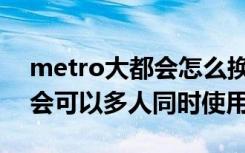 metro大都会怎么换账号绑定（Metro大都会可以多人同时使用吗）