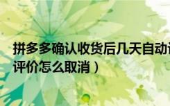 拼多多确认收货后几天自动评价（拼多多确认收货自动拍摄评价怎么取消）