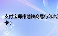 支付宝郑州地铁商易行怎么退卡（支付宝地铁卡怎么申请退卡）