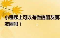 小程序上可以有微信朋友圈功能吗（微信小程序可分享到朋友圈吗）