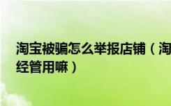 淘宝被骗怎么举报店铺（淘宝被骗了,店铺关闭了,举报了已经管用嘛）