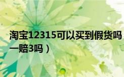 淘宝12315可以买到假货吗（淘宝买到假货打12315可以退一赔3吗）