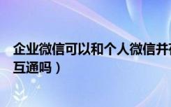 企业微信可以和个人微信并存吗（企业微信和个人微信可以互通吗）