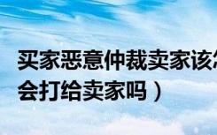 买家恶意仲裁卖家该怎么说（买家仲裁失败钱会打给卖家吗）