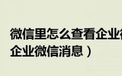 微信里怎么查看企业微信消息（微信怎么看到企业微信消息）