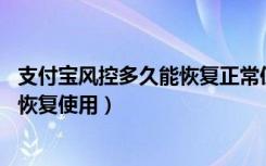 支付宝风控多久能恢复正常使用（支付宝被风控,多久能正常恢复使用）