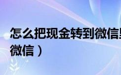 怎么把现金转到微信里面去（怎么把现金转到微信）