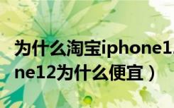 为什么淘宝iphone12比官网便宜（淘宝iphone12为什么便宜）