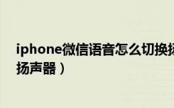 iphone微信语音怎么切换扬声器（苹果微信语音怎么切换扬声器）