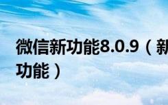 微信新功能8.0.9（新版微信8.0.9都有什么新功能）