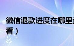 微信退款进度在哪里查看（微信退款账单在哪看）