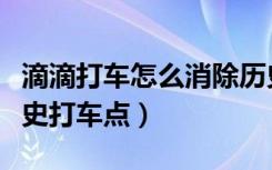 滴滴打车怎么消除历史打车（滴滴如何清除历史打车点）