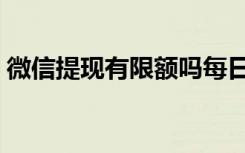 微信提现有限额吗每日（微信提现有限额吗）