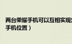 两台荣耀手机可以互相实现定位吗（荣耀手机丢了怎么定位手机位置）