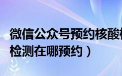 微信公众号预约核酸检测怎么取消（微信核酸检测在哪预约）