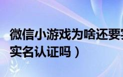 微信小游戏为啥还要实名认证（微信小游戏要实名认证吗）