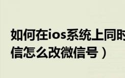 如何在ios系统上同时登录几个微信（ios版微信怎么改微信号）