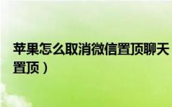 苹果怎么取消微信置顶聊天（苹果微信聊天怎么置顶和取消置顶）