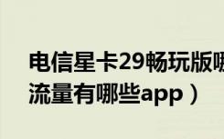 电信星卡29畅玩版哪些app免流量（星卡免流量有哪些app）