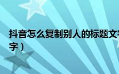 抖音怎么复制别人的标题文字（抖音怎么复制别人的标题文字）