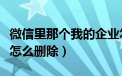 微信里那个我的企业怎么删除（微信我的企业怎么删除）