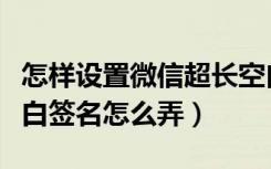 怎样设置微信超长空白文字签名（微信超长空白签名怎么弄）