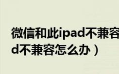 微信和此ipad不兼容如何处理（微信与此ipad不兼容怎么办）