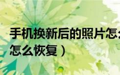 手机换新后的照片怎么恢复（换新手机了照片怎么恢复）