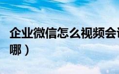 企业微信怎么视频会议（企业微信视频会议在哪）